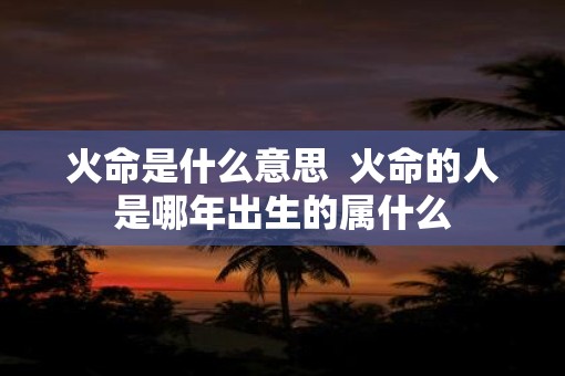 火命是什么意思  火命的人是哪年出生的属什么