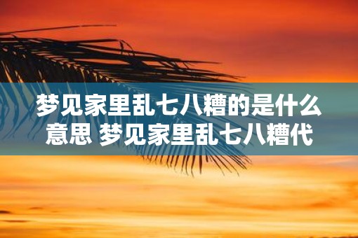 梦见家里乱七八糟的是什么意思 梦见家里乱七八糟代表什么