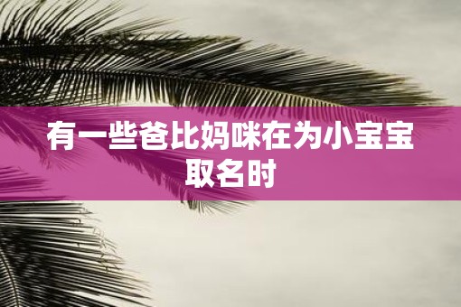 有一些爸比妈咪在为小宝宝取名时