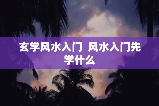 玄学风水入门  风水入门先学什么