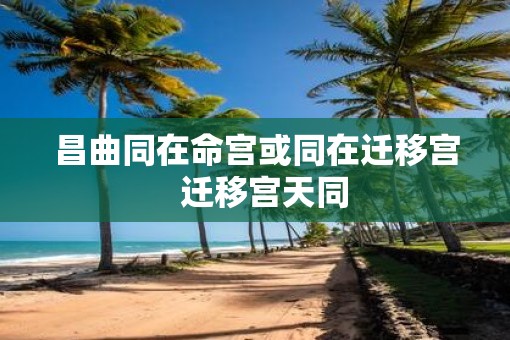 昌曲同在命宫或同在迁移宫  迁移宫天同