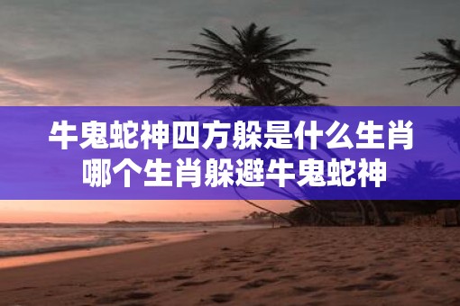 牛鬼蛇神四方躲是什么生肖 哪个生肖躲避牛鬼蛇神