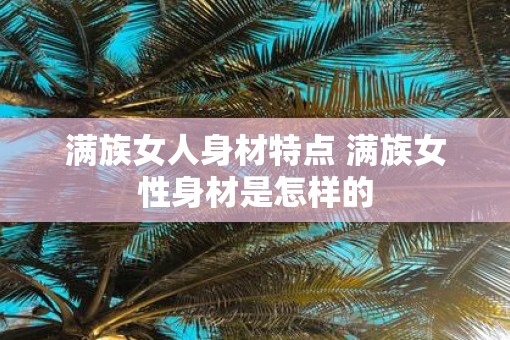 满族女人身材特点 满族女性身材是怎样的