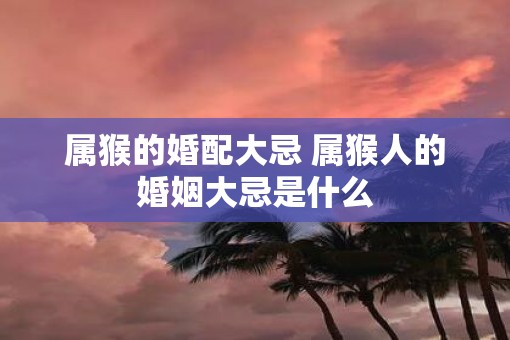 属猴的婚配大忌 属猴人的婚姻大忌是什么