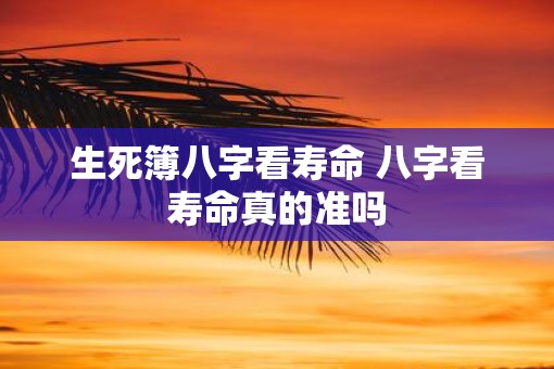 生死簿八字看寿命 八字看寿命真的准吗