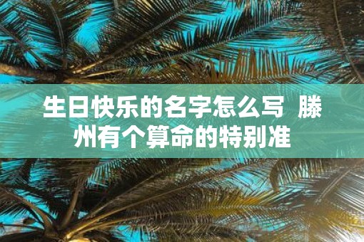 生日快乐的名字怎么写  滕州有个算命的特别准