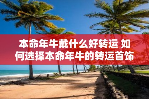本命年牛戴什么好转运 如何选择本命年牛的转运首饰