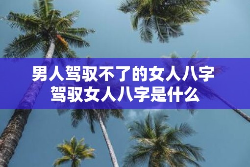 男人驾驭不了的女人八字 驾驭女人八字是什么