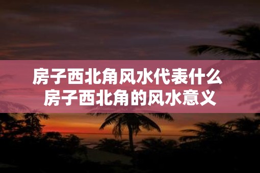 房子西北角风水代表什么 房子西北角的风水意义