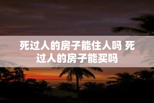 死过人的房子能住人吗 死过人的房子能买吗