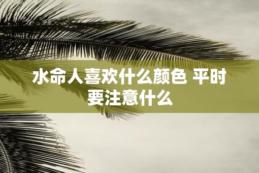水命人喜欢什么颜色 平时要注意什么