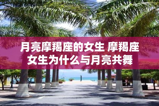 月亮摩羯座的女生 摩羯座女生为什么与月亮共舞