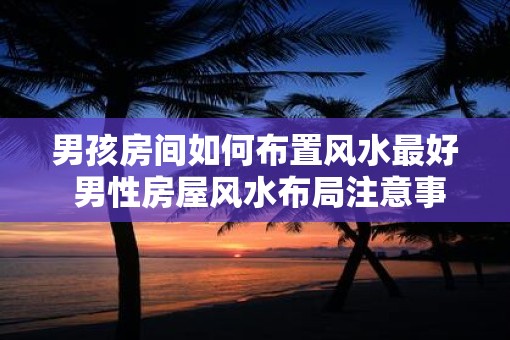 男孩房间如何布置风水最好 男性房屋风水布局注意事项