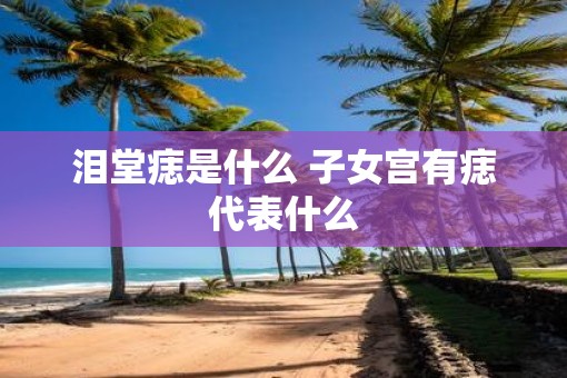 泪堂痣是什么 子女宫有痣代表什么
