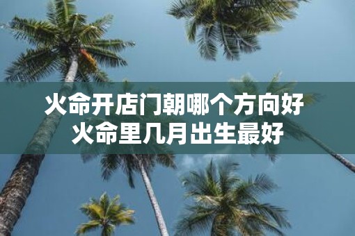 火命开店门朝哪个方向好 火命里几月出生最好