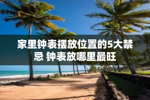 家里钟表摆放位置的5大禁忌 钟表放哪里最旺