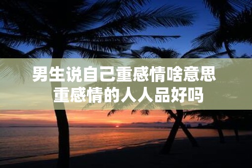 男生说自己重感情啥意思  重感情的人人品好吗