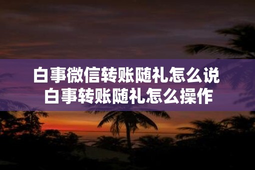 白事微信转账随礼怎么说 白事转账随礼怎么操作