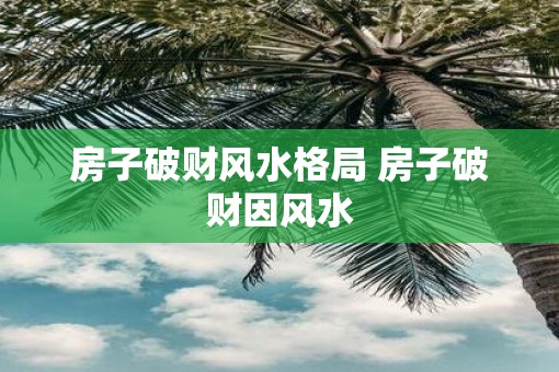 房子破财风水格局 房子破财因风水