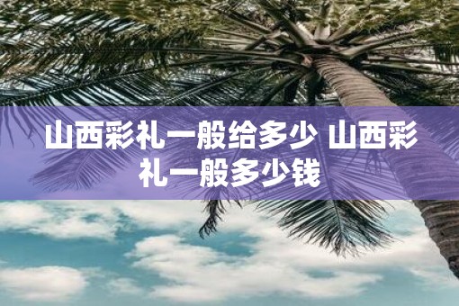 山西彩礼一般给多少 山西彩礼一般多少钱