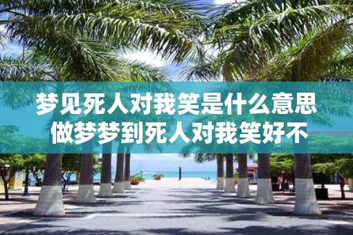 梦见死人对我笑是什么意思 做梦梦到死人对我笑好不好