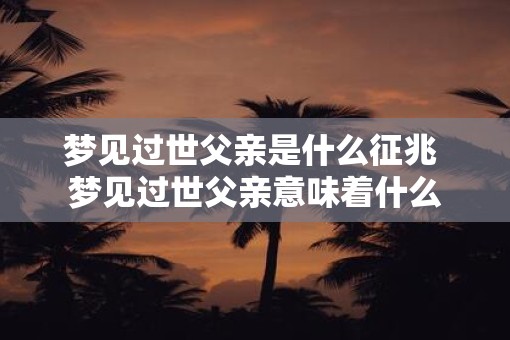 梦见过世父亲是什么征兆 梦见过世父亲意味着什么