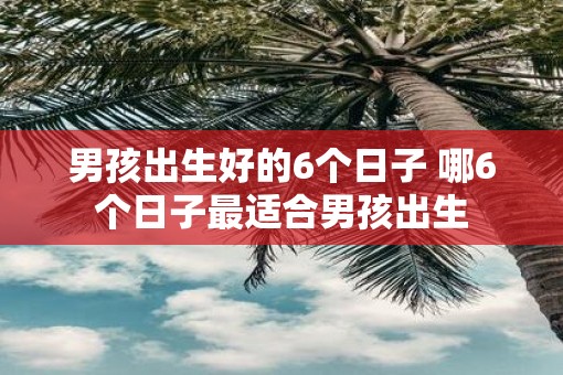 男孩出生好的6个日子 哪6个日子最适合男孩出生