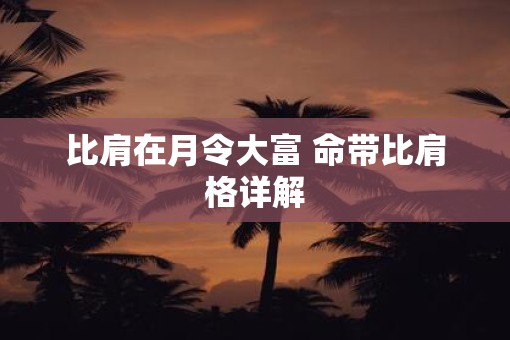 比肩在月令大富 命带比肩格详解