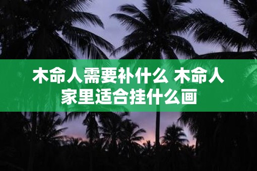 木命人需要补什么 木命人家里适合挂什么画