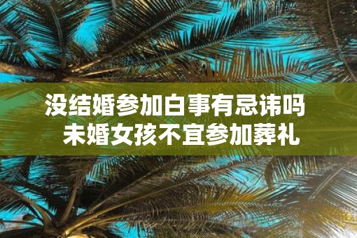 没结婚参加白事有忌讳吗  未婚女孩不宜参加葬礼