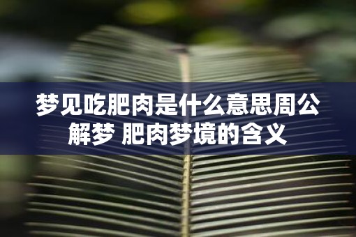 梦见吃肥肉是什么意思周公解梦 肥肉梦境的含义