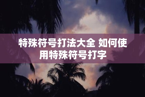 特殊符号打法大全 如何使用特殊符号打字