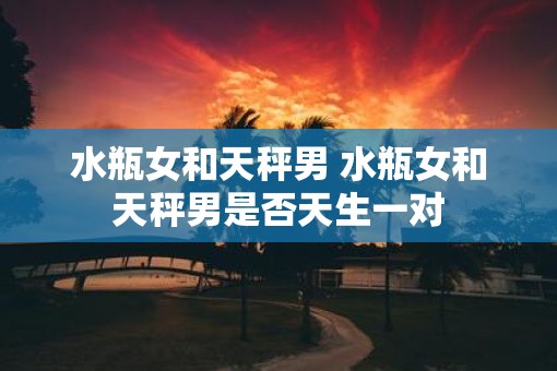水瓶女和天秤男 水瓶女和天秤男是否天生一对