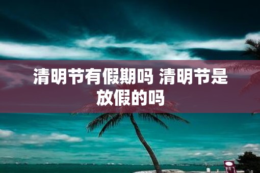 清明节有假期吗 清明节是放假的吗