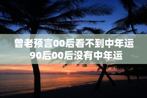 曾老预言00后看不到中年运  90后00后没有中年运