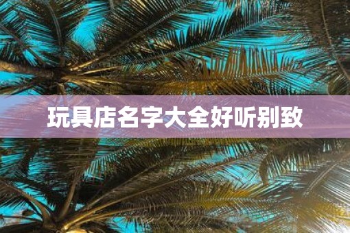 玩具店名字大全好听别致