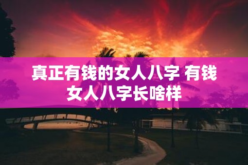 真正有钱的女人八字 有钱女人八字长啥样