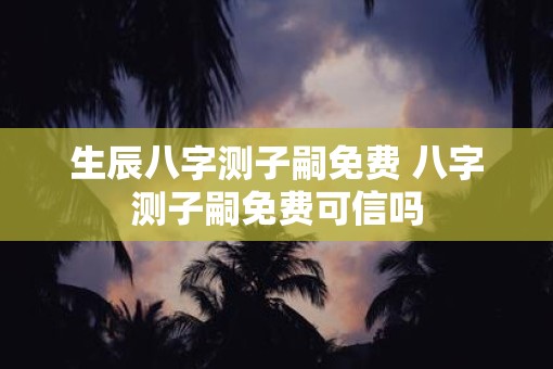 生辰八字测子嗣免费 八字测子嗣免费可信吗
