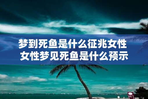 梦到死鱼是什么征兆女性 女性梦见死鱼是什么预示
