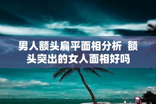 男人额头扁平面相分析  额头突出的女人面相好吗