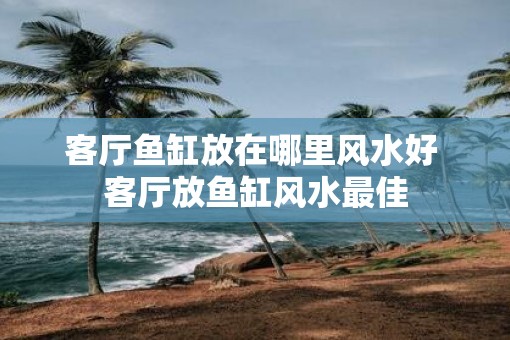 客厅鱼缸放在哪里风水好 客厅放鱼缸风水最佳