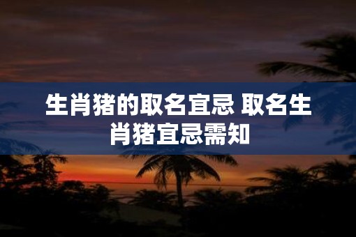 生肖猪的取名宜忌 取名生肖猪宜忌需知