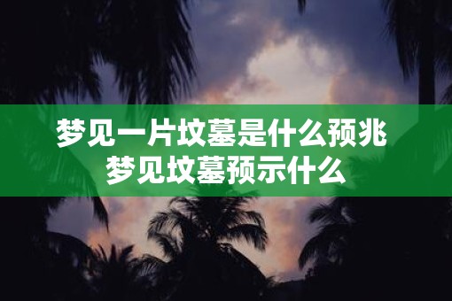 梦见一片坟墓是什么预兆 梦见坟墓预示什么