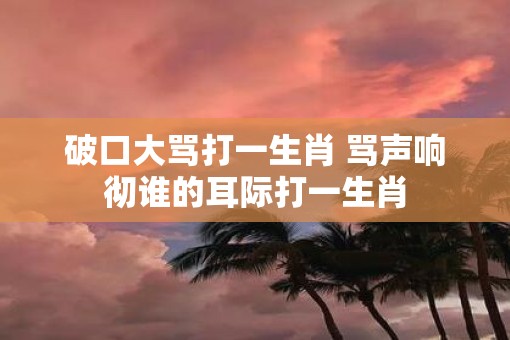 破口大骂打一生肖 骂声响彻谁的耳际打一生肖