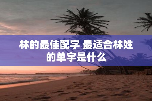林的最佳配字 最适合林姓的单字是什么