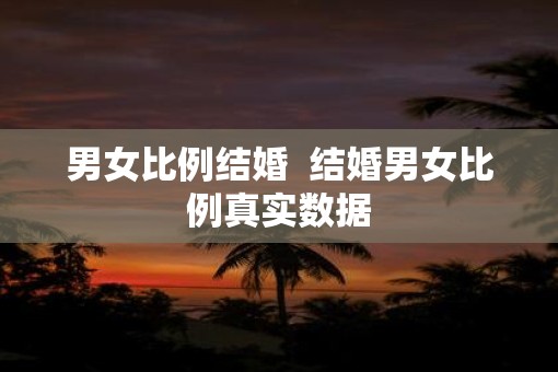 男女比例结婚  结婚男女比例真实数据