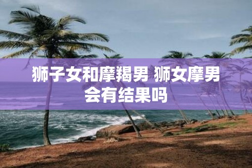 狮子女和摩羯男 狮女摩男会有结果吗