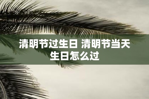 清明节过生日 清明节当天生日怎么过