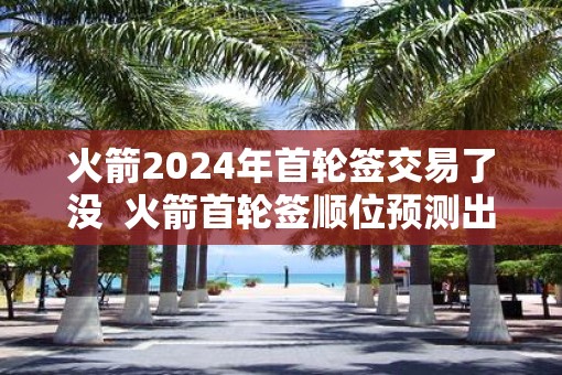 火箭2025年首轮签交易了没  火箭首轮签顺位预测出炉