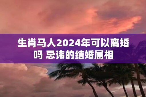 生肖马人2025年可以离婚吗 忌讳的结婚属相
